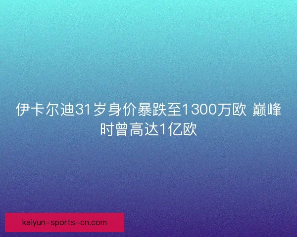 伊卡尔迪31岁身价暴跌至1300万欧 巅峰时曾高达1亿欧 伊卡尔迪31岁身价暴跌至1300万欧 巅峰时曾高达1亿欧