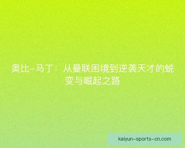 奥比-马丁：从曼联困境到逆袭天才的蜕变与崛起之路