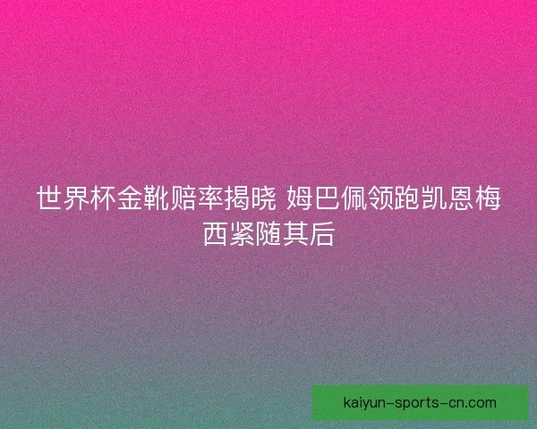 世界杯金靴赔率揭晓 姆巴佩领跑凯恩梅西紧随其后