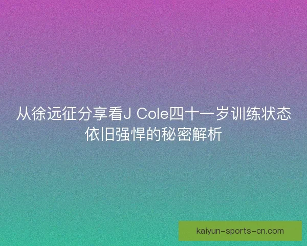 从徐远征分享看J Cole四十一岁训练状态依旧强悍的秘密解析 从徐远征分享看J Cole四十一岁训练状态依旧强悍的秘密解析