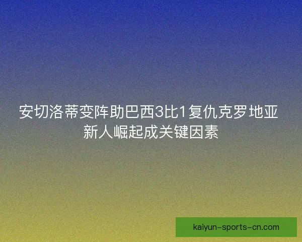 安切洛蒂变阵助巴西3比1复仇克罗地亚 新人崛起成关键因素