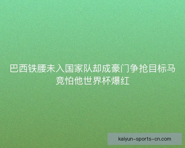 巴西铁腰未入国家队却成豪门争抢目标马竞怕他世界杯爆红 巴西铁腰未入国家队却成豪门争抢目标马竞怕他世界杯爆红
