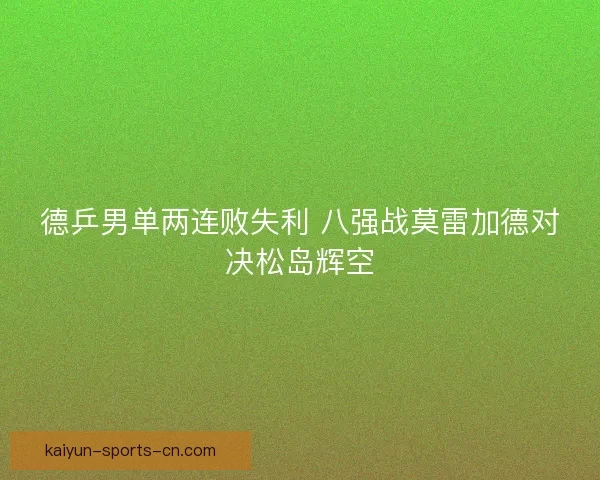 德乒男单两连败失利 八强战莫雷加德对决松岛辉空