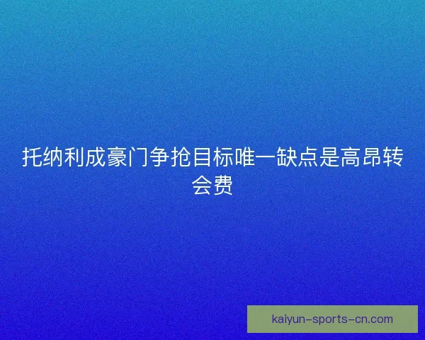 托纳利成豪门争抢目标唯一缺点是高昂转会费 托纳利成豪门争抢目标唯一缺点是高昂转会费