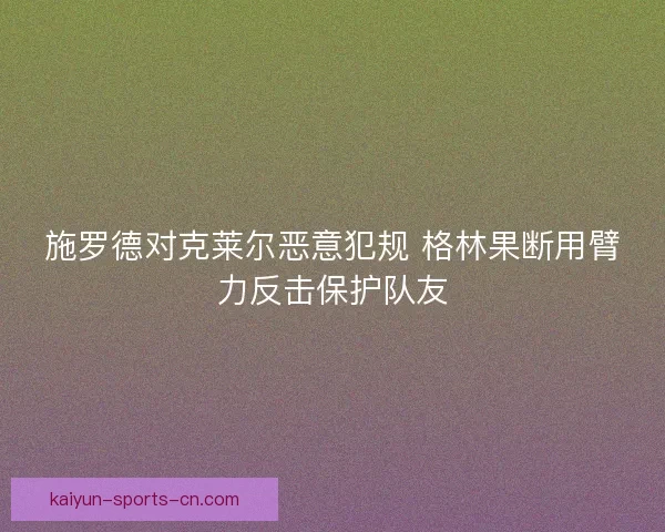 施罗德对克莱尔恶意犯规 格林果断用臂力反击保护队友 施罗德对克莱尔恶意犯规 格林果断用臂力反击保护队友