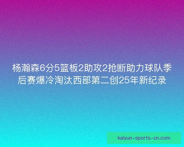 杨瀚森6分5篮板2助攻2抢断助力球队季后赛爆冷淘汰西部第二创25年新纪录 杨瀚森6分5篮板2助攻2抢断助力球队季后赛爆冷淘汰西部第二创25年新纪录