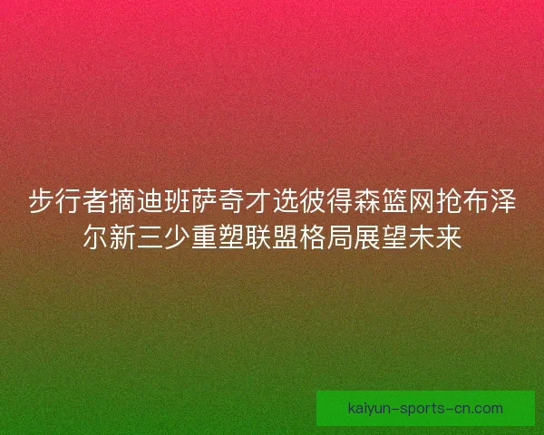 步行者摘迪班萨奇才选彼得森篮网抢布泽尔新三少重塑联盟格局展望未来