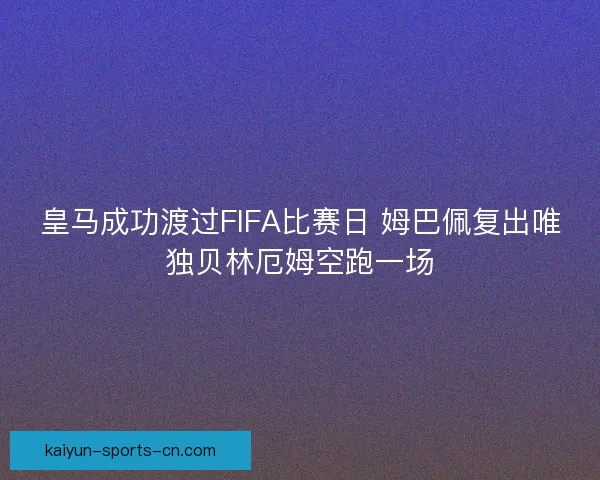 皇马成功渡过FIFA比赛日 姆巴佩复出唯独贝林厄姆空跑一场 皇马成功渡过FIFA比赛日 姆巴佩复出唯独贝林厄姆空跑一场