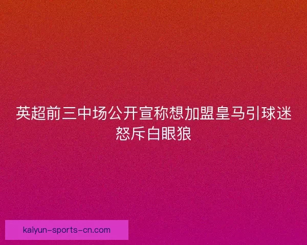 英超前三中场公开宣称想加盟皇马引球迷怒斥白眼狼