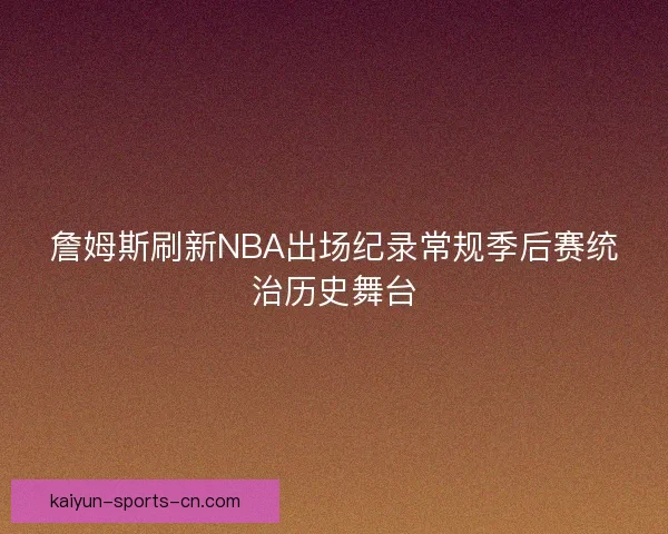 詹姆斯刷新NBA出场纪录常规季后赛统治历史舞台 詹姆斯刷新NBA出场纪录常规季后赛统治历史舞台