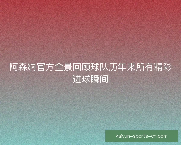 阿森纳官方全景回顾球队历年来所有精彩进球瞬间 阿森纳官方全景回顾球队历年来所有精彩进球瞬间