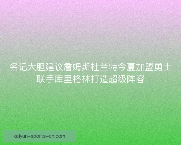 名记大胆建议詹姆斯杜兰特今夏加盟勇士联手库里格林打造超级阵容 名记大胆建议詹姆斯杜兰特今夏加盟勇士联手库里格林打造超级阵容