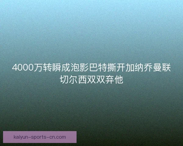 4000万转瞬成泡影巴特撕开加纳乔曼联切尔西双双弃他 4000万转瞬成泡影巴特撕开加纳乔曼联切尔西双双弃他