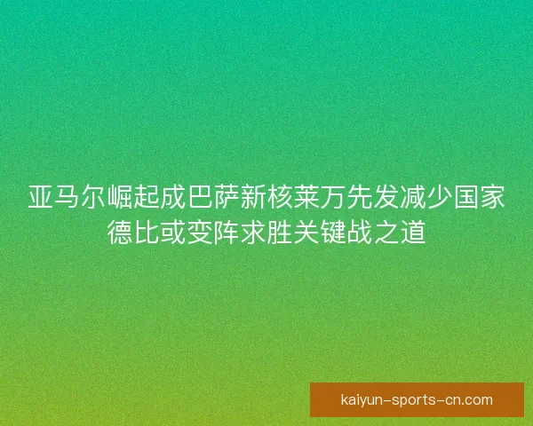 亚马尔崛起成巴萨新核莱万先发减少国家德比或变阵求胜关键战之道