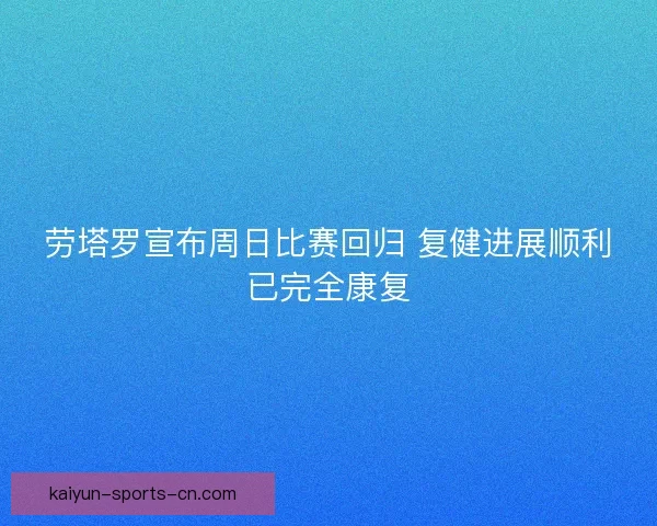 劳塔罗宣布周日比赛回归 复健进展顺利已完全康复 劳塔罗宣布周日比赛回归 复健进展顺利已完全康复