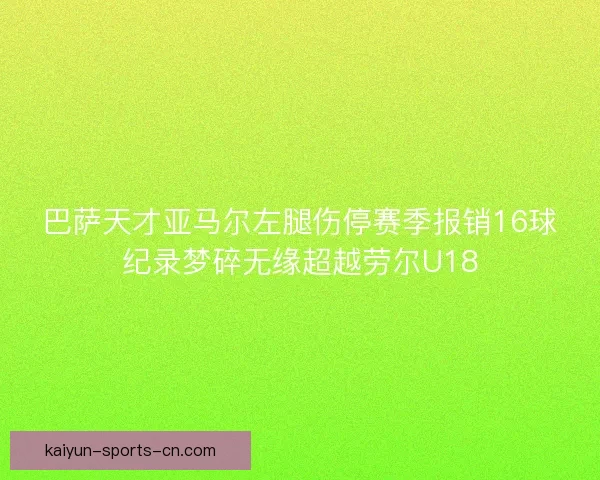 巴萨天才亚马尔左腿伤停赛季报销16球纪录梦碎无缘超越劳尔U18