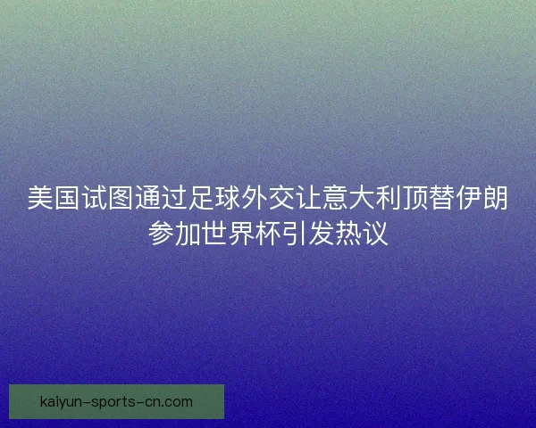 美国试图通过足球外交让意大利顶替伊朗参加世界杯引发热议