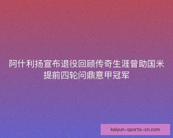 阿什利扬宣布退役回顾传奇生涯曾助国米提前四轮问鼎意甲冠军