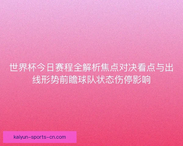 世界杯今日赛程全解析焦点对决看点与出线形势前瞻球队状态伤停影响