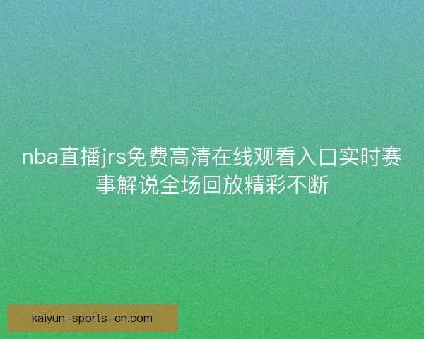 nba直播jrs免费高清在线观看入口实时赛事解说全场回放精彩不断