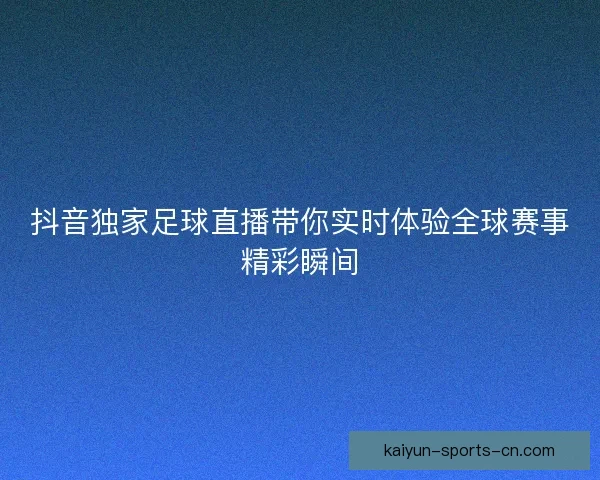 抖音独家足球直播带你实时体验全球赛事精彩瞬间