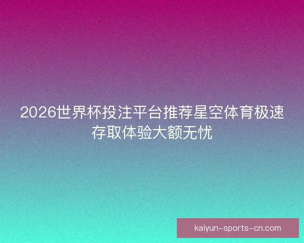 2026世界杯投注平台推荐星空体育极速存取体验大额无忧