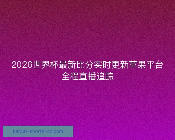 2026世界杯最新比分实时更新苹果平台全程直播追踪