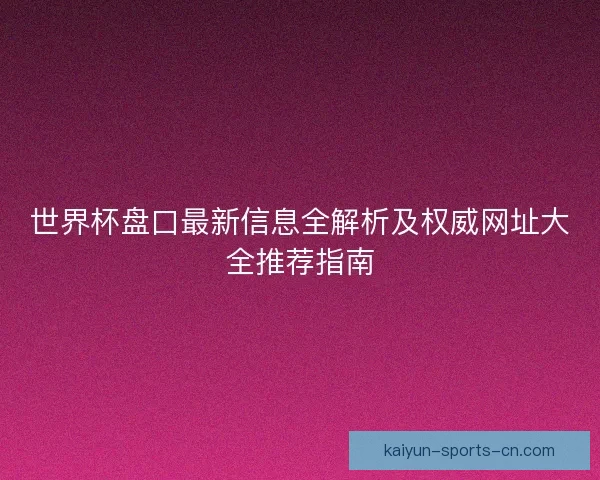 世界杯盘口最新信息全解析及权威网址大全推荐指南
