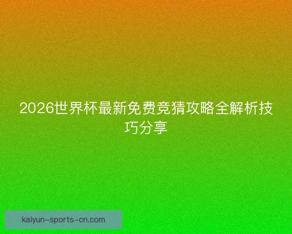2026世界杯最新免费竞猜攻略全解析技巧分享