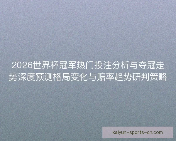 2026世界杯冠军热门投注分析与夺冠走势深度预测格局变化与赔率趋势研判策略 2026世界杯冠军热门投注分析与夺冠走势深度预测格局变化与赔率趋势研判策略