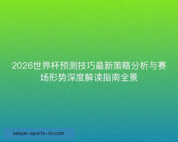 2026世界杯预测技巧最新策略分析与赛场形势深度解读指南全景 2026世界杯预测技巧最新策略分析与赛场形势深度解读指南全景