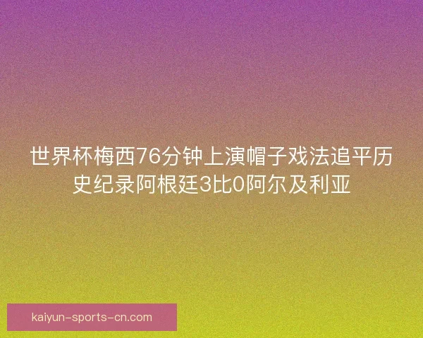 世界杯梅西76分钟上演帽子戏法追平历史纪录阿根廷3比0阿尔及利亚 世界杯梅西76分钟上演帽子戏法追平历史纪录阿根廷3比0阿尔及利亚
