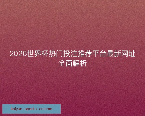2026世界杯热门投注推荐平台最新网址全面解析