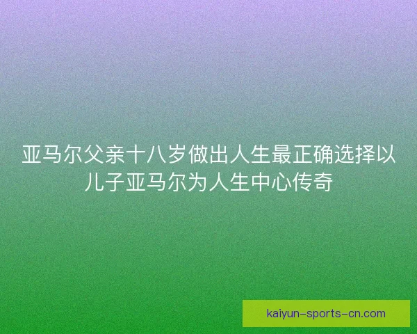 亚马尔父亲十八岁做出人生最正确选择以儿子亚马尔为人生中心传奇 亚马尔父亲十八岁做出人生最正确选择以儿子亚马尔为人生中心传奇