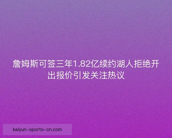 詹姆斯可签三年1.82亿续约湖人拒绝开出报价引发关注热议